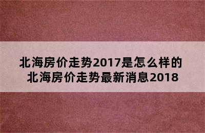 北海房价走势2017是怎么样的 北海房价走势最新消息2018